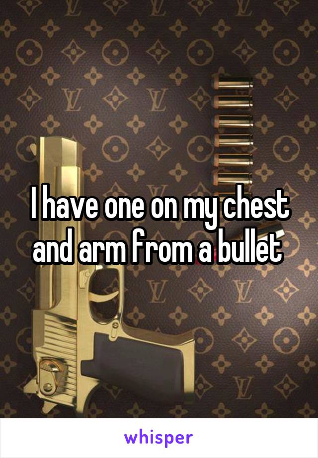 I have one on my chest and arm from a bullet 