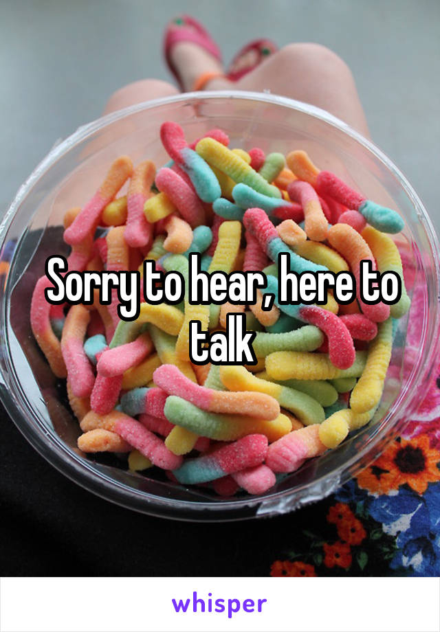 Sorry to hear, here to talk