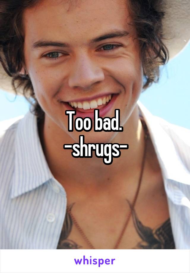 Too bad. 
-shrugs-