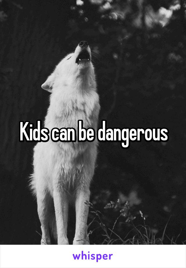 Kids can be dangerous