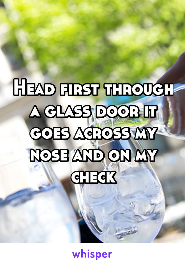 Head first through a glass door it goes across my nose and on my check