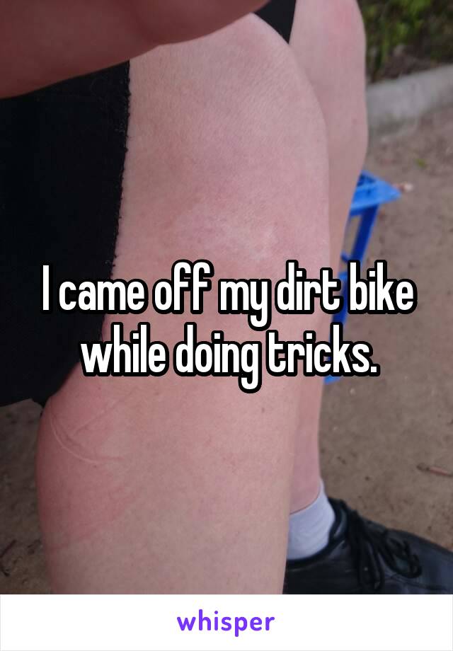 I came off my dirt bike while doing tricks.