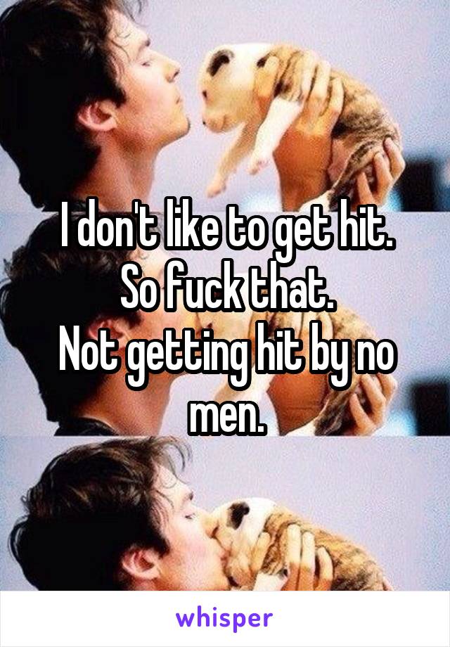 I don't like to get hit.
So fuck that.
Not getting hit by no men.