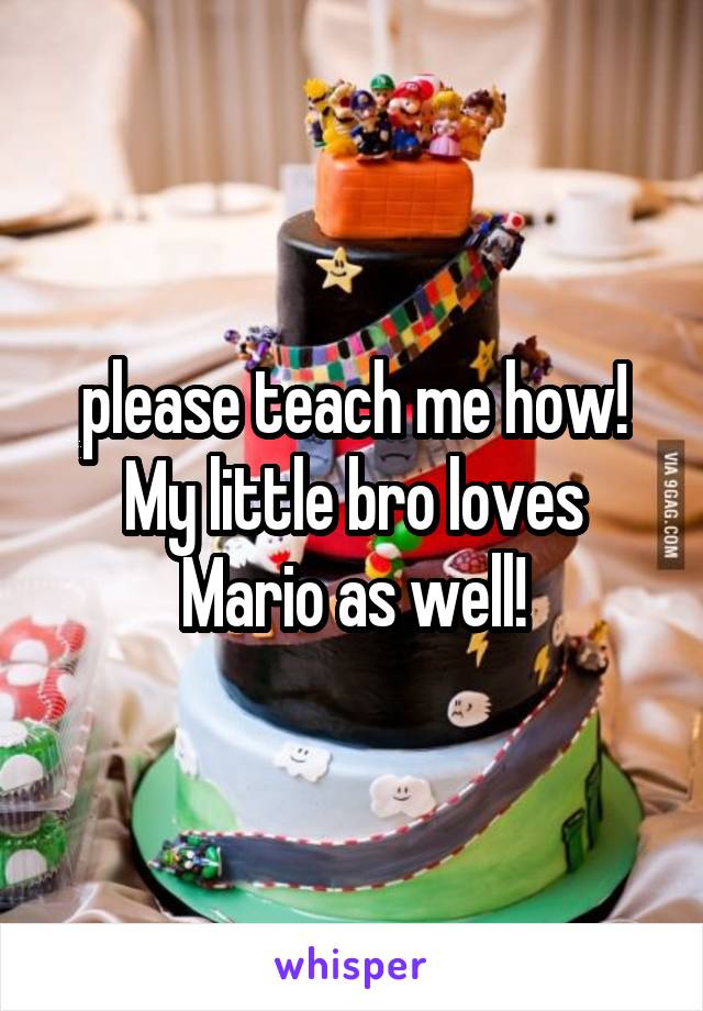 please teach me how! My little bro loves Mario as well!