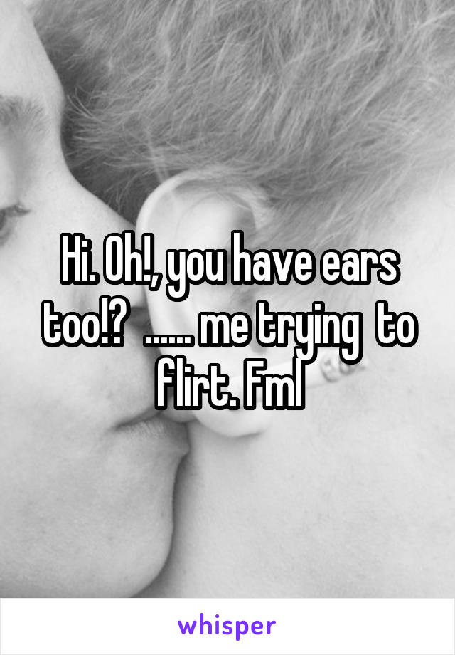Hi. Oh!, you have ears too!?  ...... me trying  to flirt. Fml