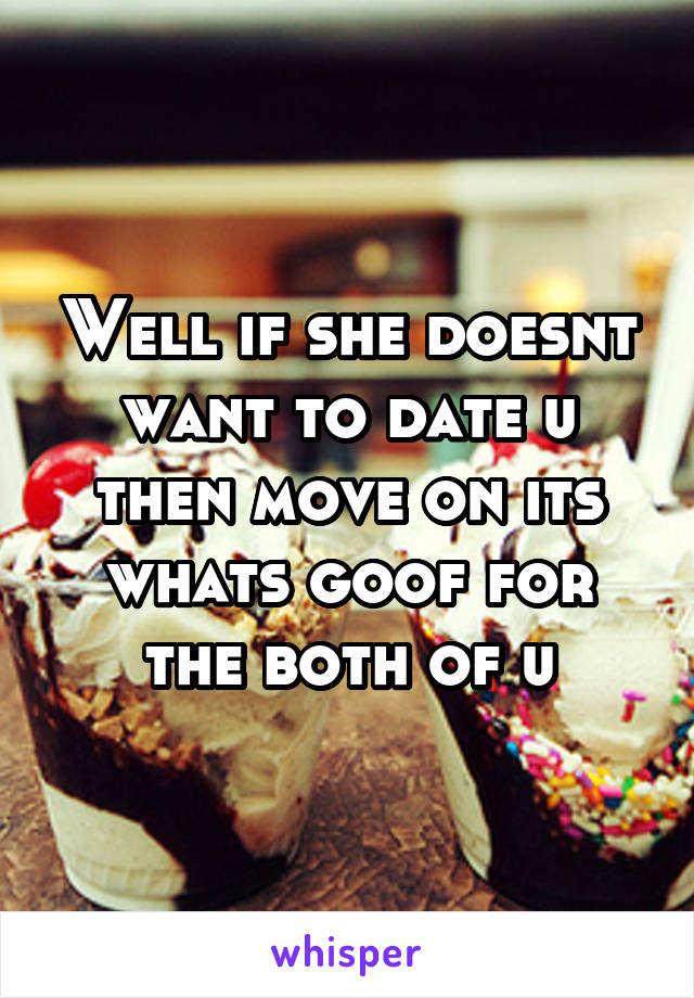 Well if she doesnt want to date u then move on its whats goof for the both of u