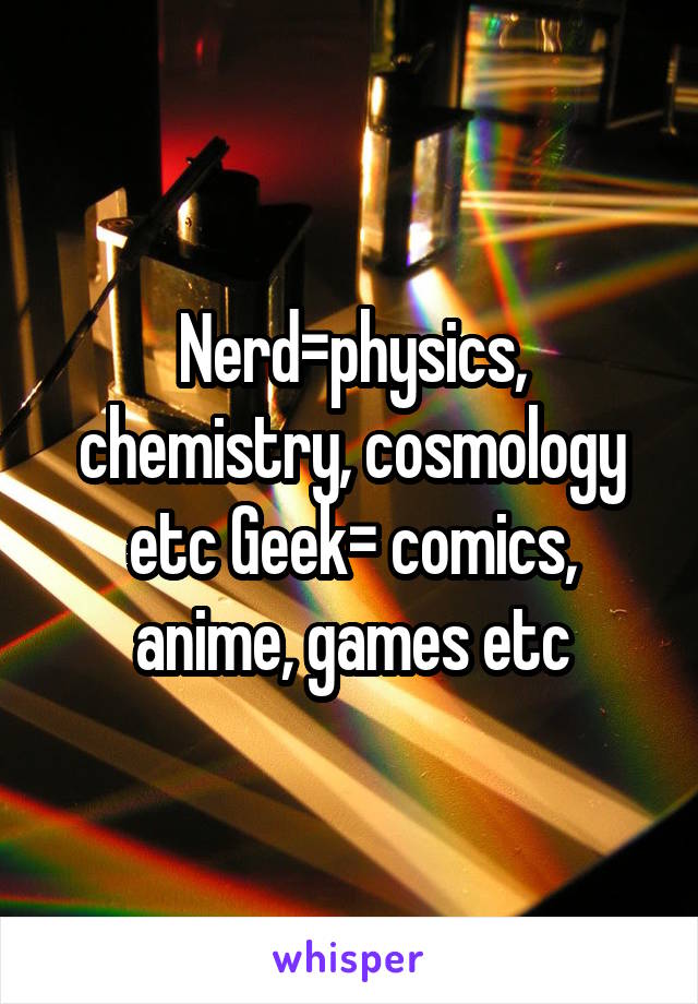 Nerd=physics, chemistry, cosmology etc Geek= comics, anime, games etc