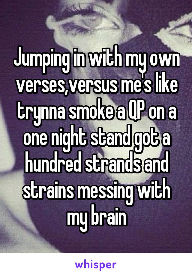 Jumping in with my own verses,versus me's like trynna smoke a QP on a one night stand got a hundred strands and strains messing with my brain