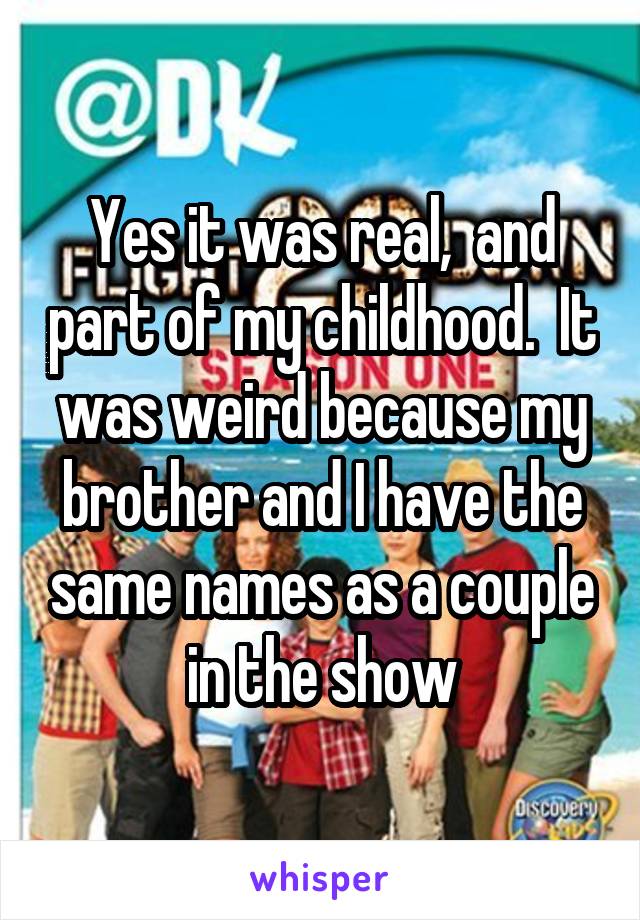 Yes it was real,  and part of my childhood.  It was weird because my brother and I have the same names as a couple in the show
