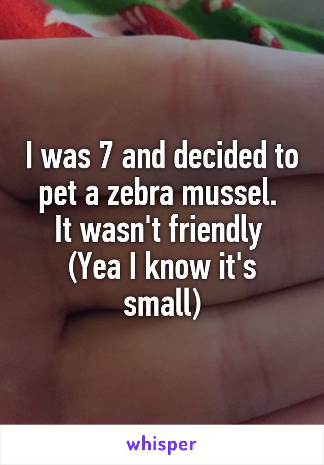 I was 7 and decided to pet a zebra mussel. 
It wasn't friendly 
(Yea I know it's small)