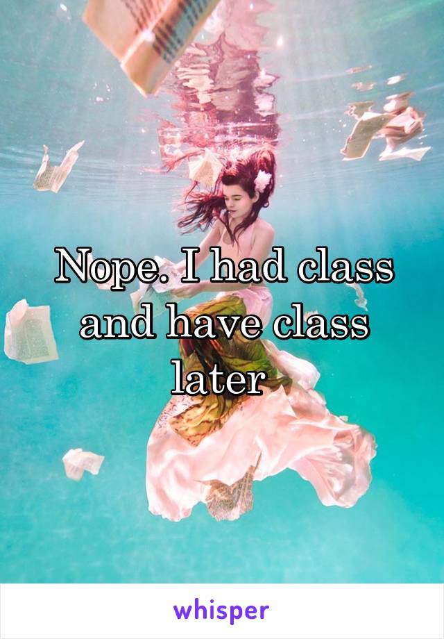 Nope. I had class and have class later 