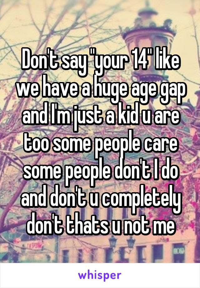 Don't say "your 14" like we have a huge age gap and I'm just a kid u are too some people care some people don't I do and don't u completely don't thats u not me