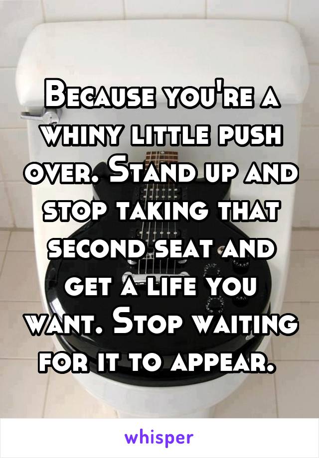 Because you're a whiny little push over. Stand up and stop taking that second seat and get a life you want. Stop waiting for it to appear. 
