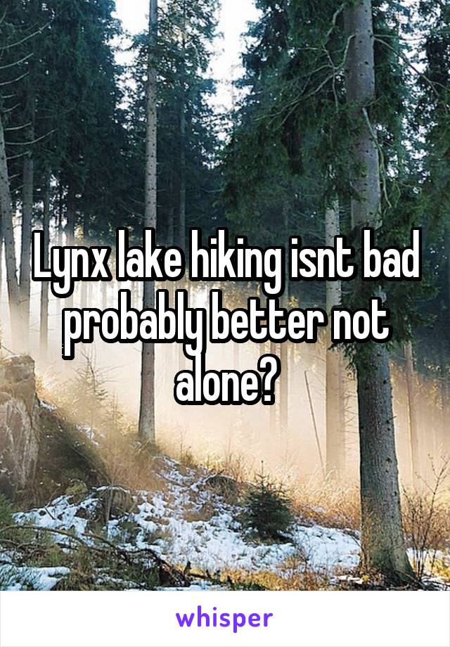 Lynx lake hiking isnt bad probably better not alone?