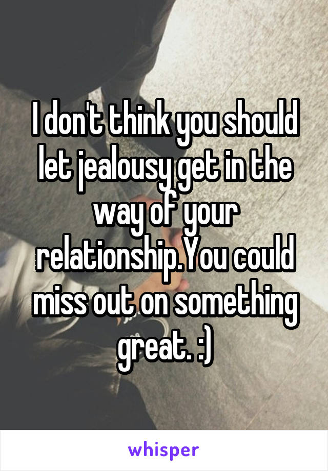 I don't think you should let jealousy get in the way of your relationship.You could miss out on something great. :)