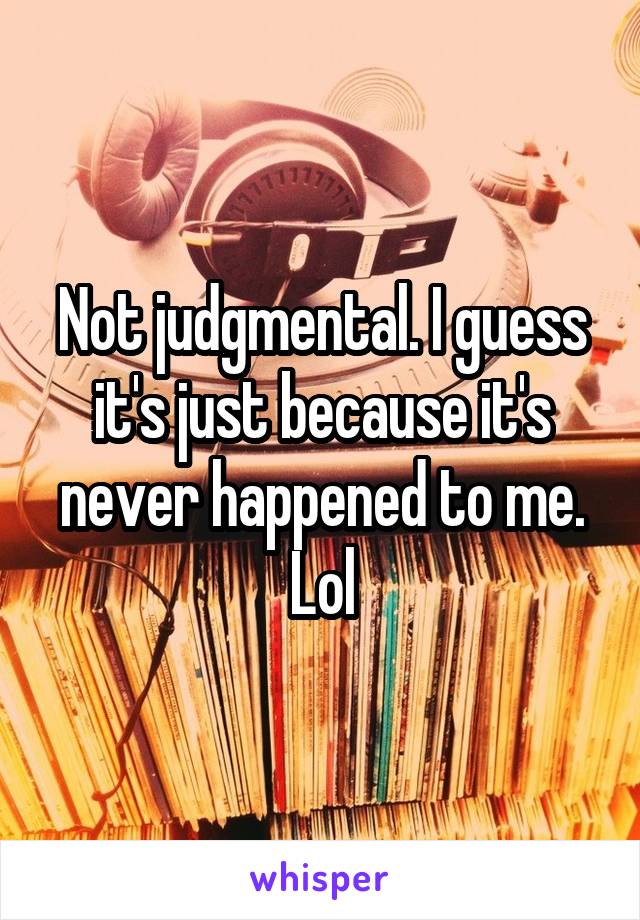 Not judgmental. I guess it's just because it's never happened to me. Lol