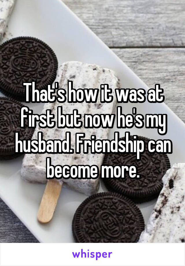 That's how it was at first but now he's my husband. Friendship can become more.