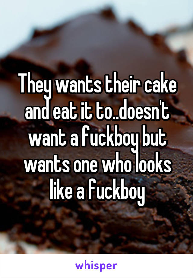 They wants their cake and eat it to..doesn't want a fuckboy but wants one who looks like a fuckboy