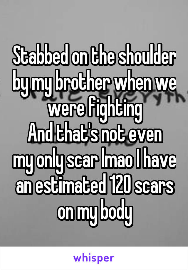 Stabbed on the shoulder by my brother when we were fighting
And that's not even my only scar lmao I have an estimated 120 scars on my body