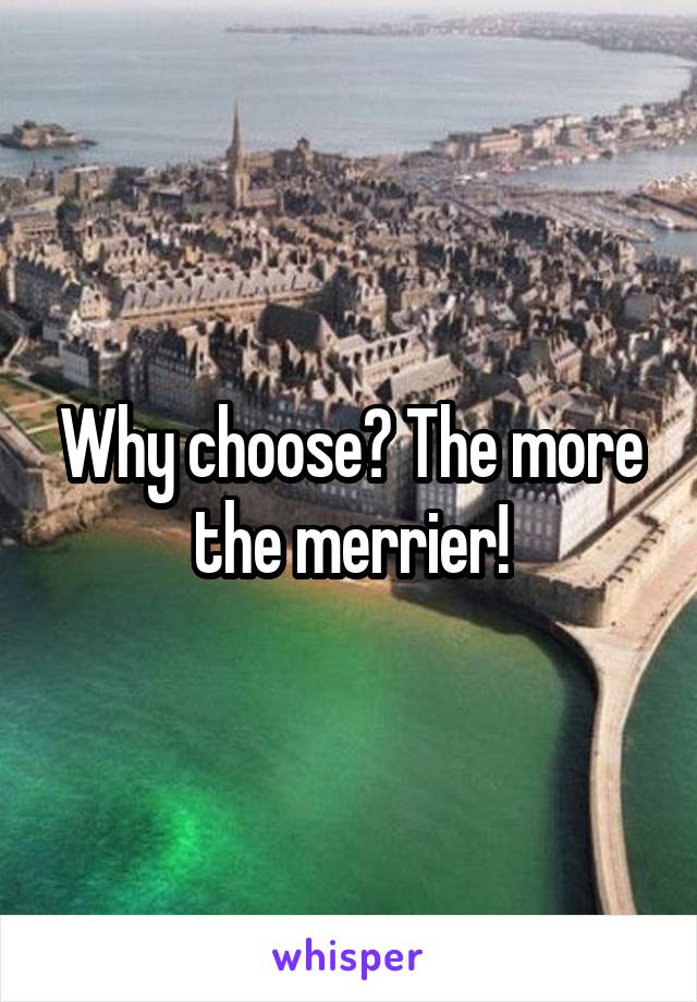 Why choose? The more the merrier!