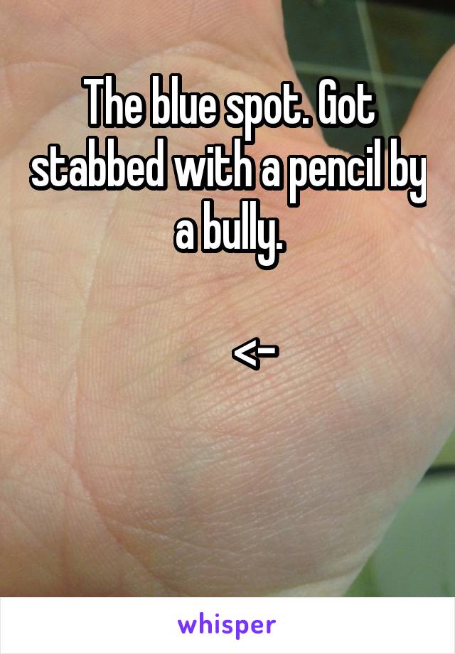 The blue spot. Got stabbed with a pencil by a bully.

      <-


