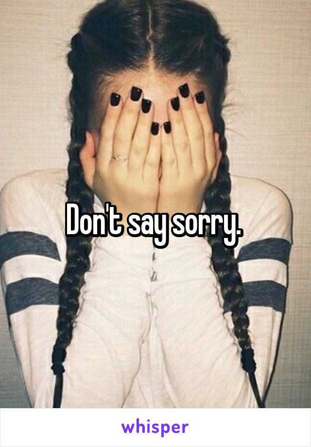 Don't say sorry. 