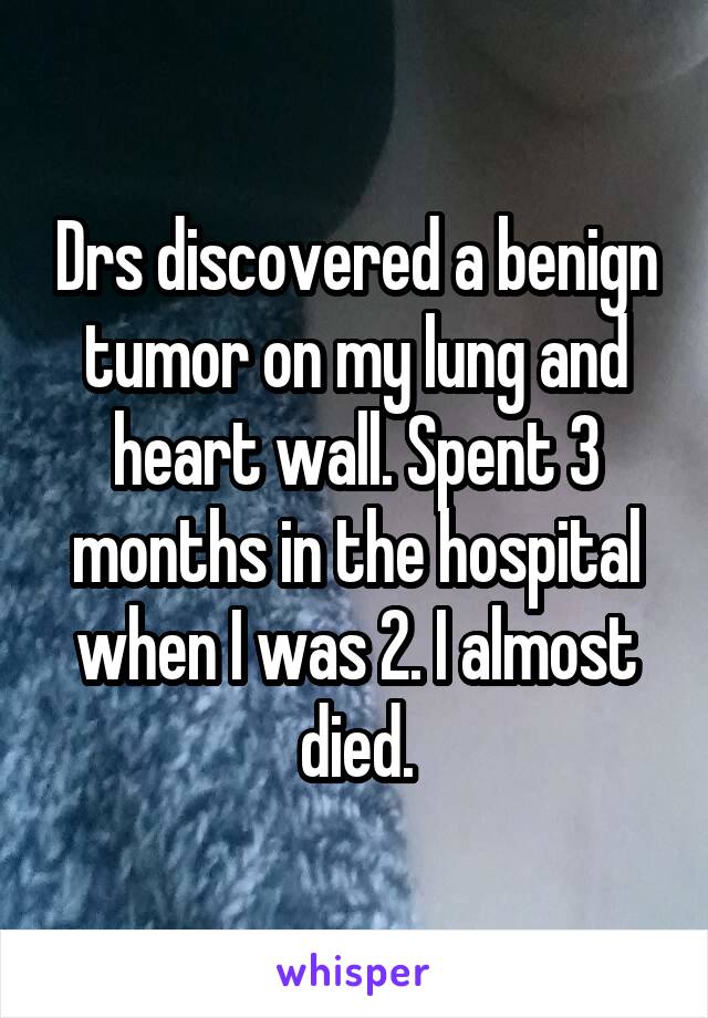 Drs discovered a benign tumor on my lung and heart wall. Spent 3 months in the hospital when I was 2. I almost died.