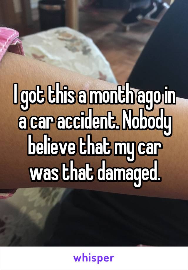 I got this a month ago in a car accident. Nobody believe that my car was that damaged.