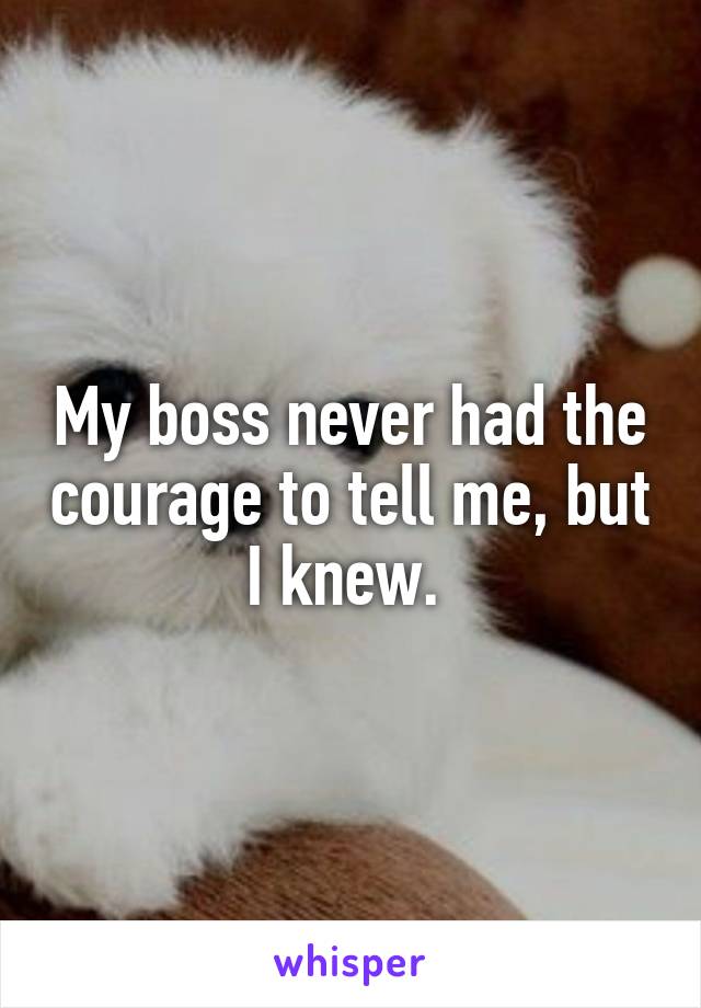 My boss never had the courage to tell me, but I knew. 