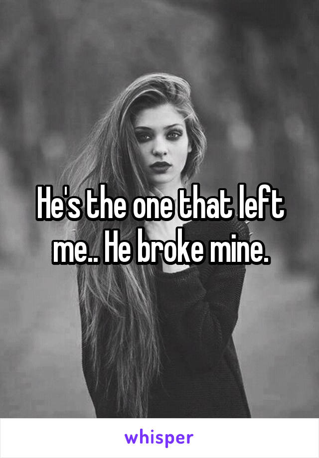 He's the one that left me.. He broke mine.