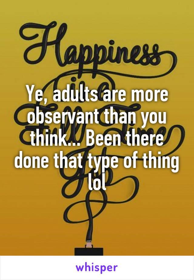 Ye, adults are more observant than you think... Been there done that type of thing lol