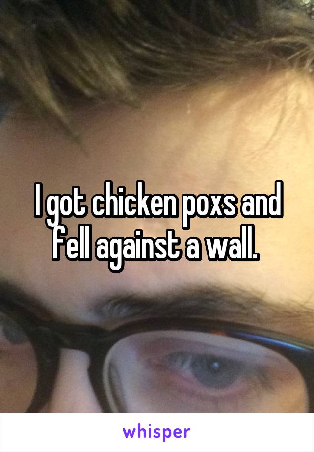 I got chicken poxs and fell against a wall. 