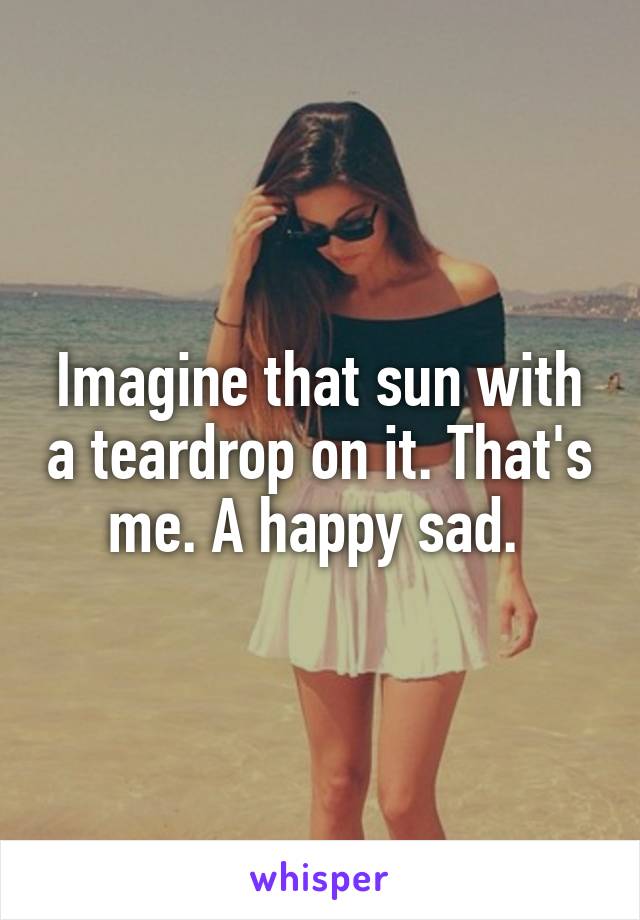 Imagine that sun with a teardrop on it. That's me. A happy sad. 