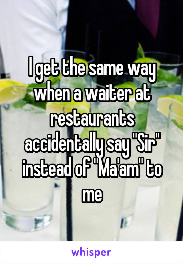 I get the same way when a waiter at restaurants accidentally say "Sir" instead of "Ma'am" to me