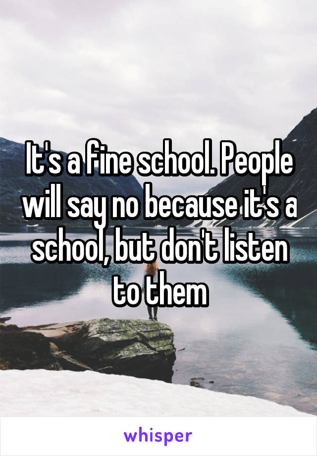 It's a fine school. People will say no because it's a school, but don't listen to them