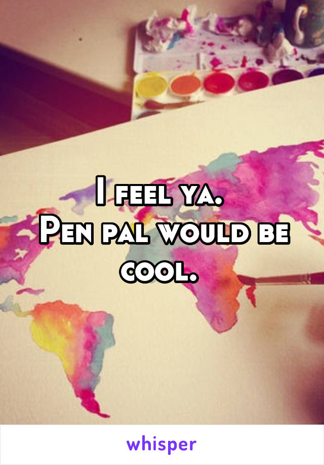 I feel ya. 
Pen pal would be cool. 