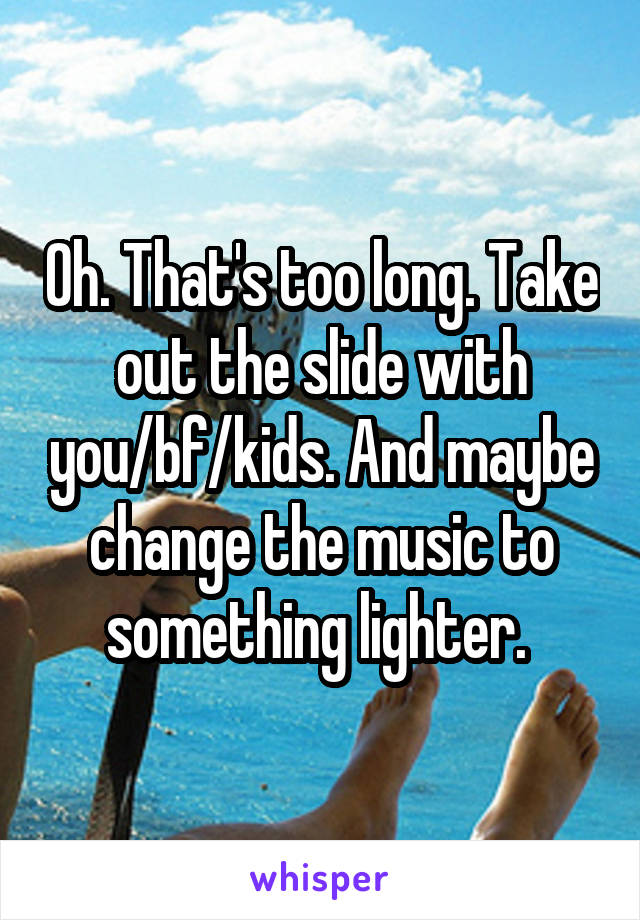 Oh. That's too long. Take out the slide with you/bf/kids. And maybe change the music to something lighter. 