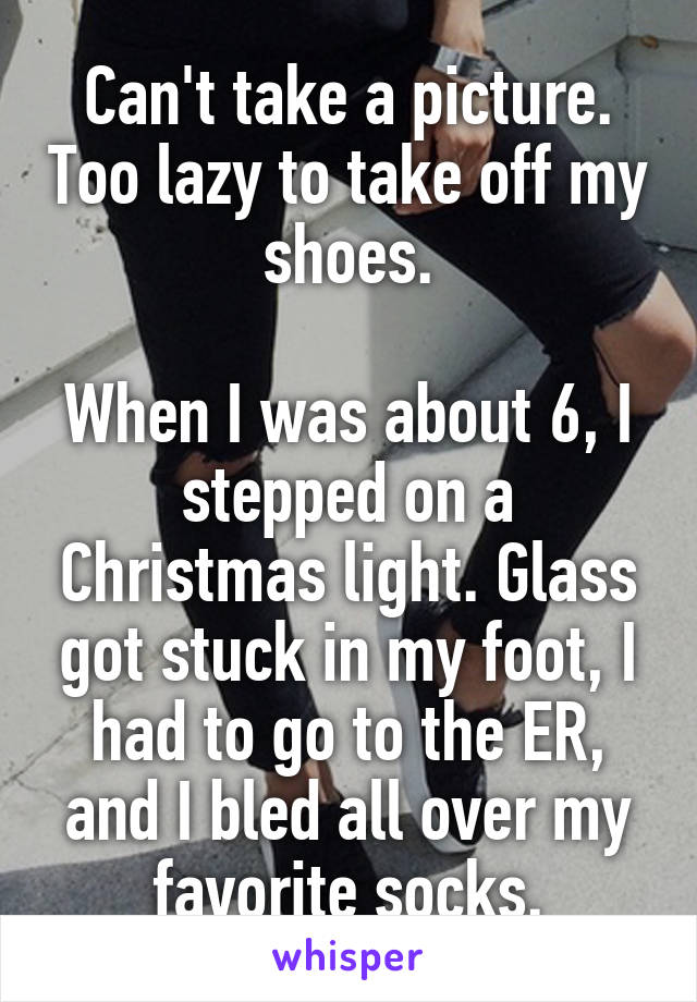 Can't take a picture. Too lazy to take off my shoes.

When I was about 6, I stepped on a Christmas light. Glass got stuck in my foot, I had to go to the ER, and I bled all over my favorite socks.