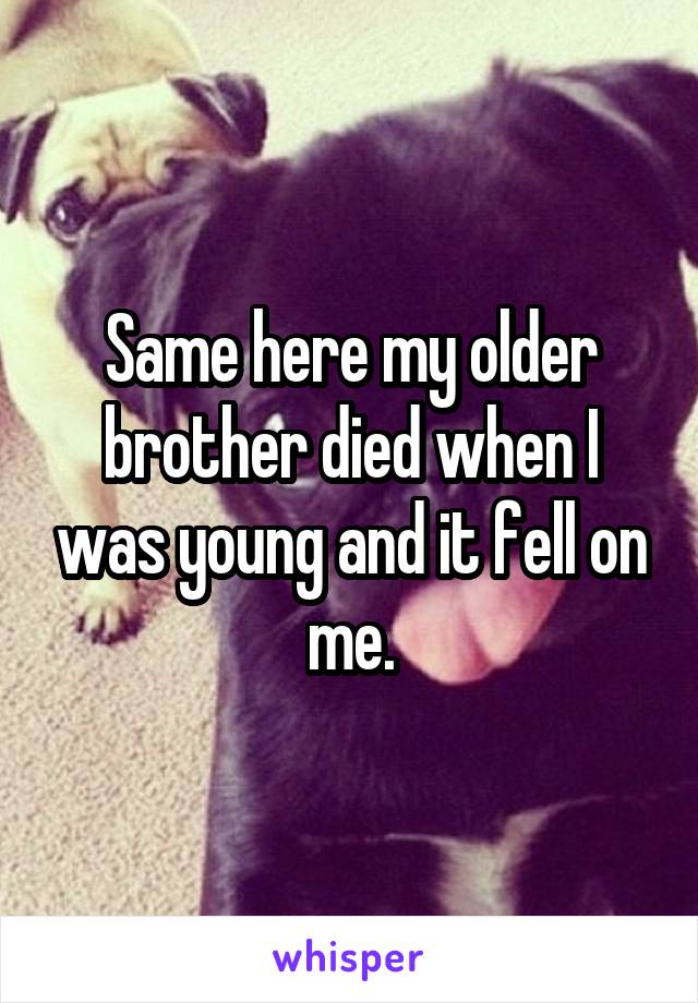 Same here my older brother died when I was young and it fell on me.