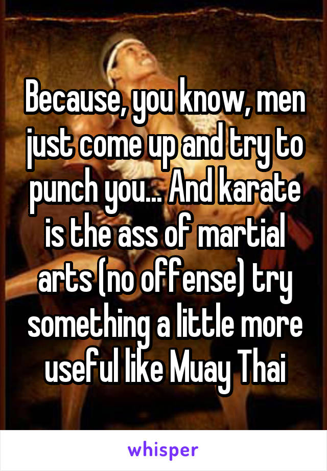 Because, you know, men just come up and try to punch you... And karate is the ass of martial arts (no offense) try something a little more useful like Muay Thai