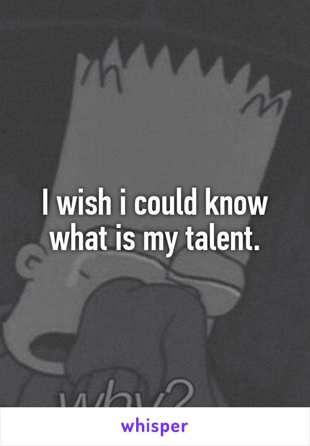 I wish i could know what is my talent.