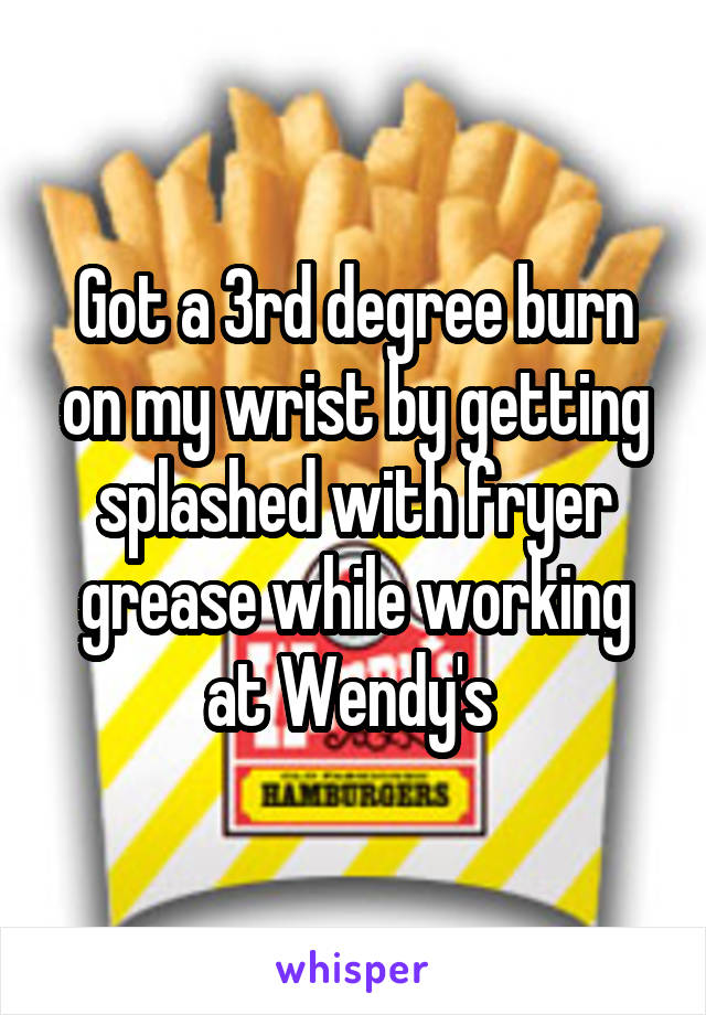 Got a 3rd degree burn on my wrist by getting splashed with fryer grease while working at Wendy's 