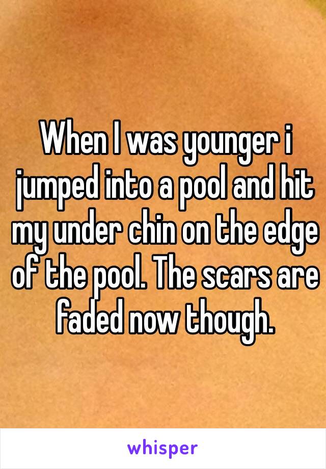 When I was younger i jumped into a pool and hit my under chin on the edge of the pool. The scars are faded now though.