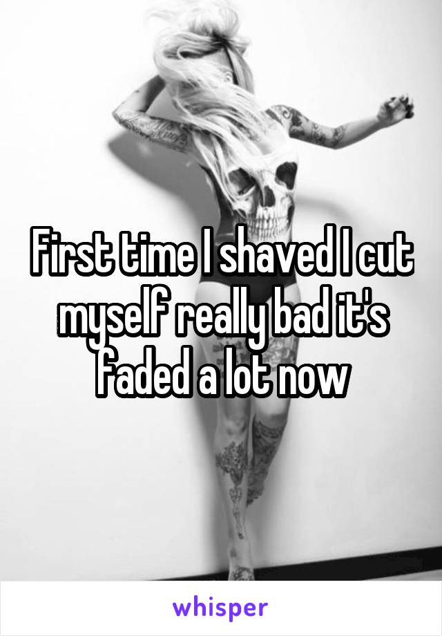 First time I shaved I cut myself really bad it's faded a lot now