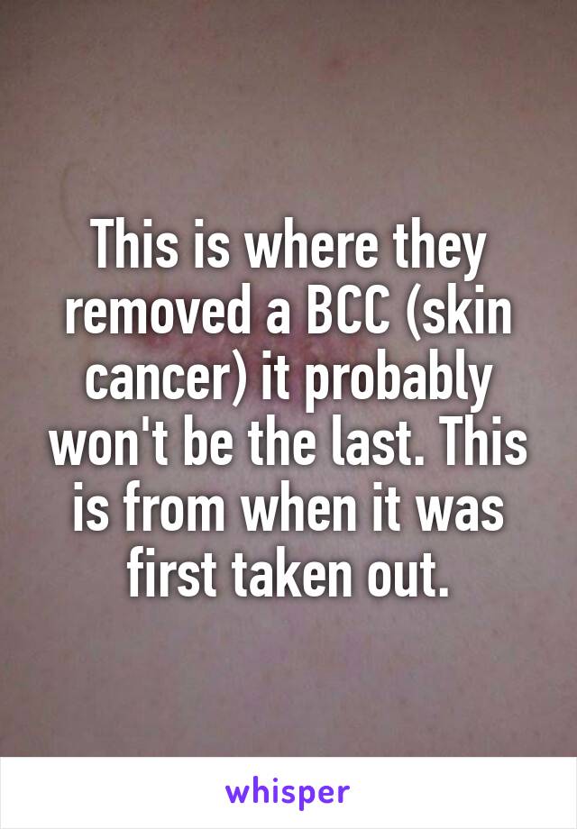 This is where they removed a BCC (skin cancer) it probably won't be the last. This is from when it was first taken out.