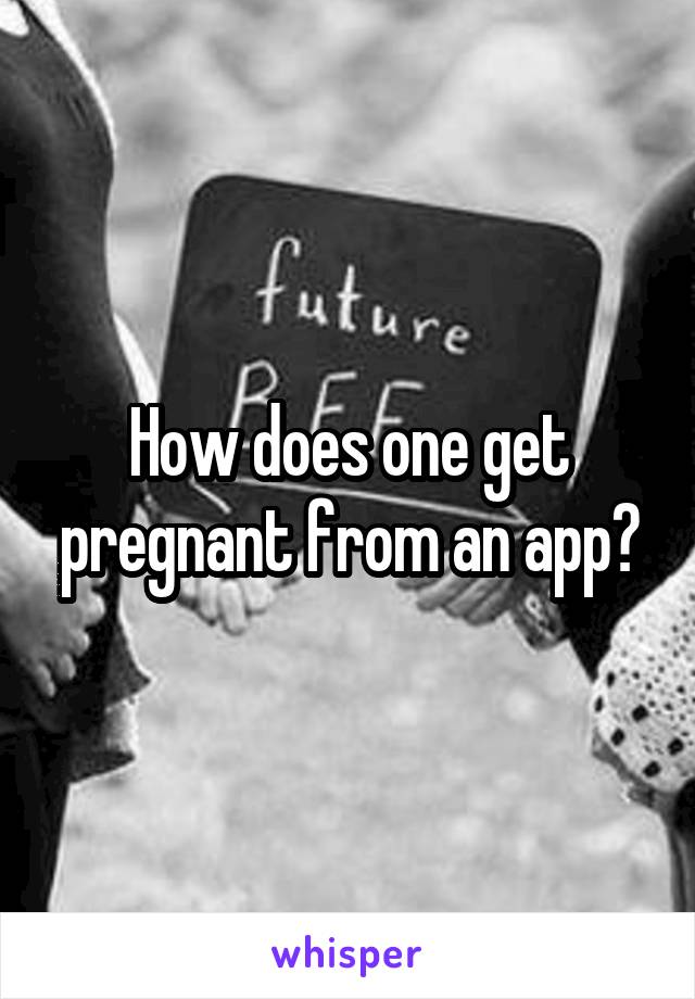 How does one get pregnant from an app?