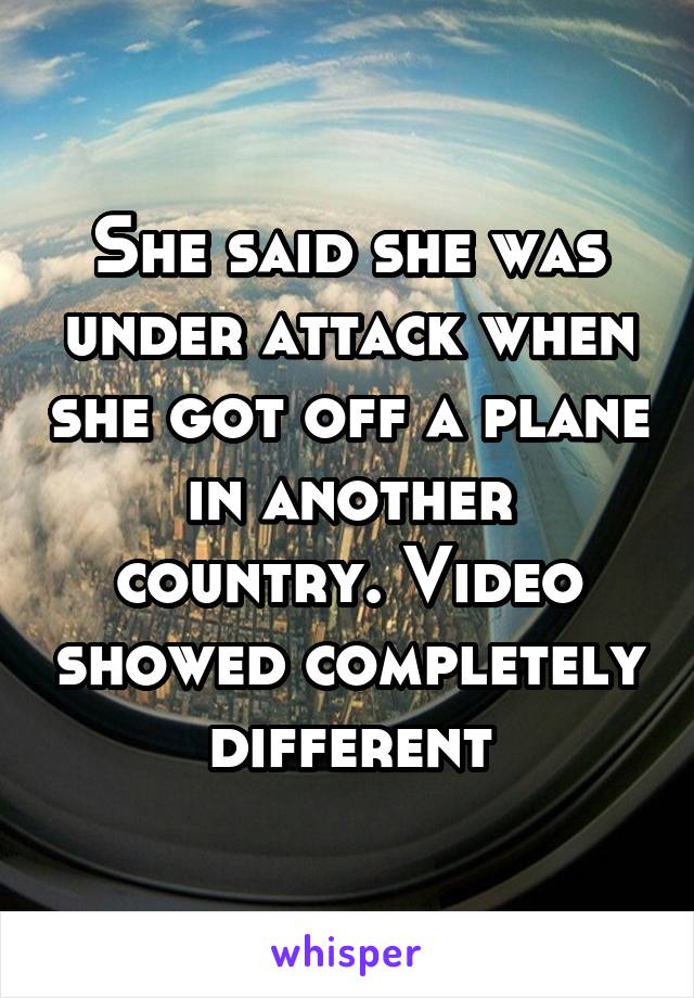 She said she was under attack when she got off a plane in another country. Video showed completely different