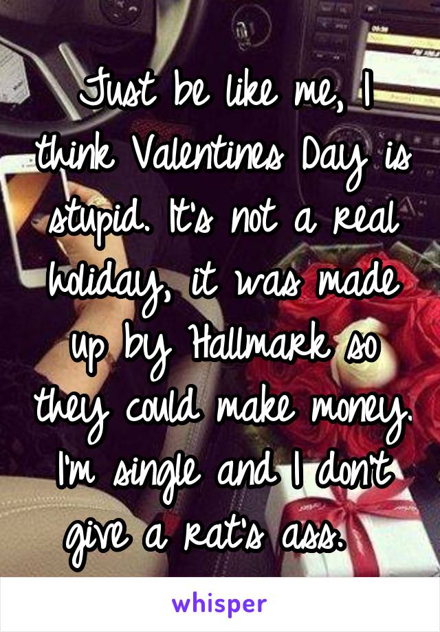 Just be like me, I think Valentines Day is stupid. It's not a real holiday, it was made up by Hallmark so they could make money. I'm single and I don't give a rat's ass.  