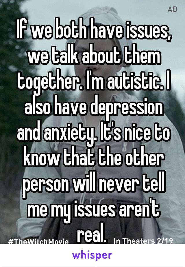 If we both have issues, we talk about them together. I'm autistic. I also have depression and anxiety. It's nice to know that the other person will never tell me my issues aren't real. 