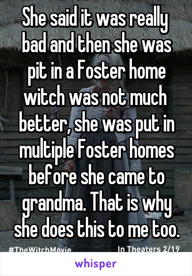 She said it was really  bad and then she was pit in a Foster home witch was not much  better, she was put in multiple Foster homes before she came to grandma. That is why she does this to me too. 